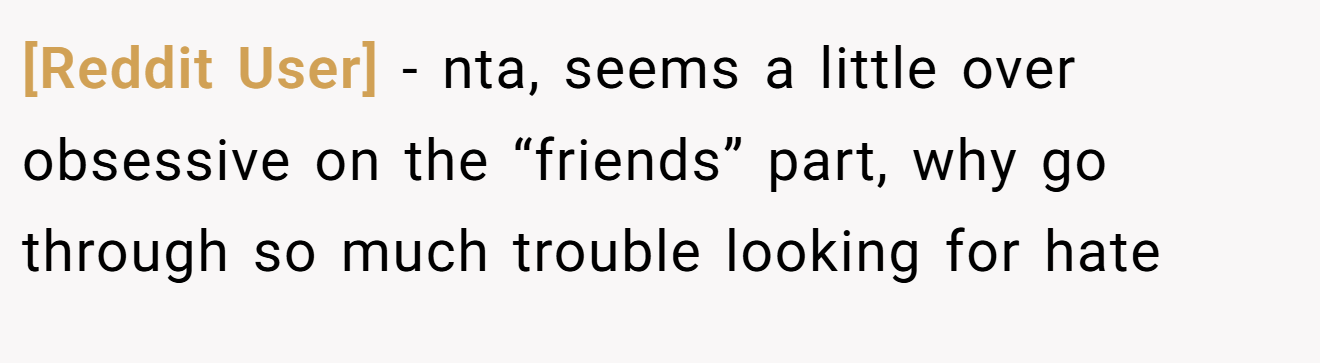 [Reddit User] − nta, seems a little over obsessive on the “friends” part, why go through so much trouble looking for hate