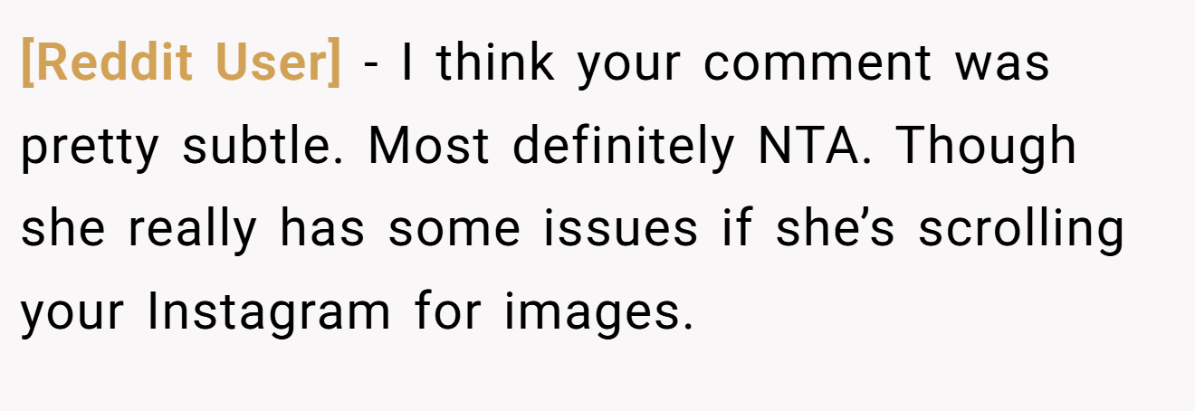 [Reddit User] − I think your comment was pretty subtle. Most definitely NTA. Though she really has some issues if she’s scrolling your Instagram for images.