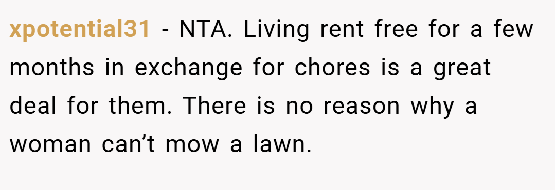 xpotential31 − NTA. Living rent free for a few months in exchange for chores is a great deal for them. There is no reason why a woman can’t mow a lawn.