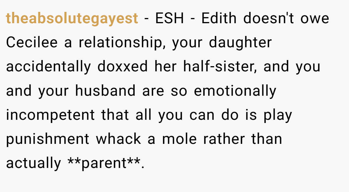 theabsolutegayest − ESH - Edith doesn't owe Cecilee a relationship, your daughter accidentally doxxed her half-sister, and you and your husband are so emotionally incompetent that all you can do is play punishment whack a mole rather than actually **parent**.