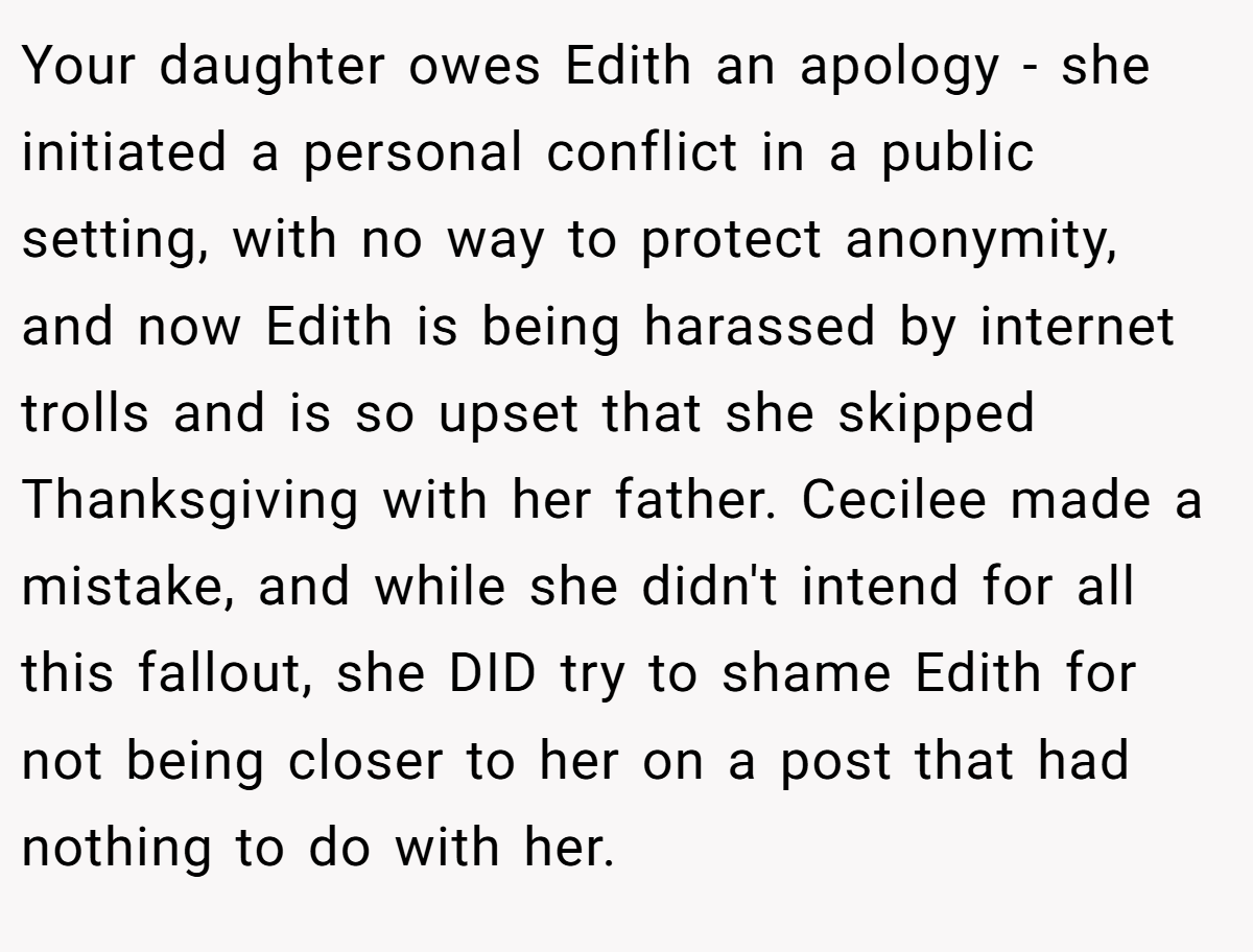 Your daughter owes Edith an apology - she initiated a personal conflict in a public setting, with no way to protect anonymity, and now Edith is being harassed by internet trolls and is so upset that she skipped Thanksgiving with her father. Cecilee made a mistake, and while she didn't intend for all this fallout, she DID try to shame Edith for not being closer to her on a post that had nothing to do with her.