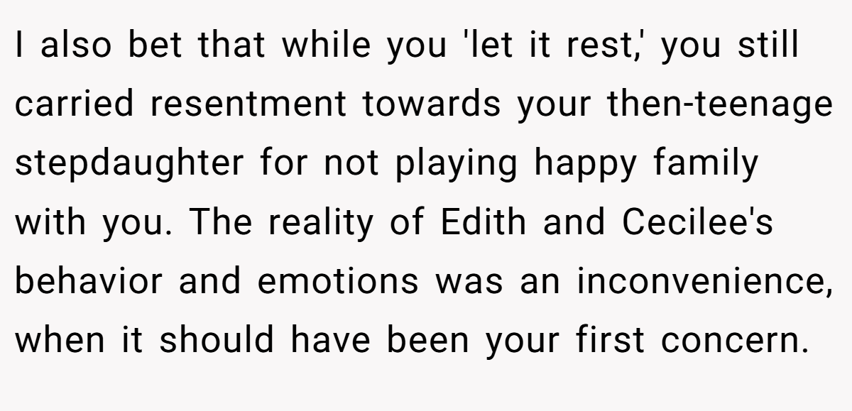 I also bet that while you 'let it rest,' you still carried resentment towards your then-teenage stepdaughter for not playing happy family with you. The reality of Edith and Cecilee's behavior and emotions was an inconvenience, when it should have been your first concern.