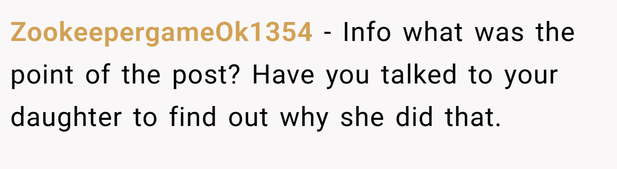 ZookeepergameOk1354 − Info what was the point of the post? Have you talked to your daughter to find out why she did that.