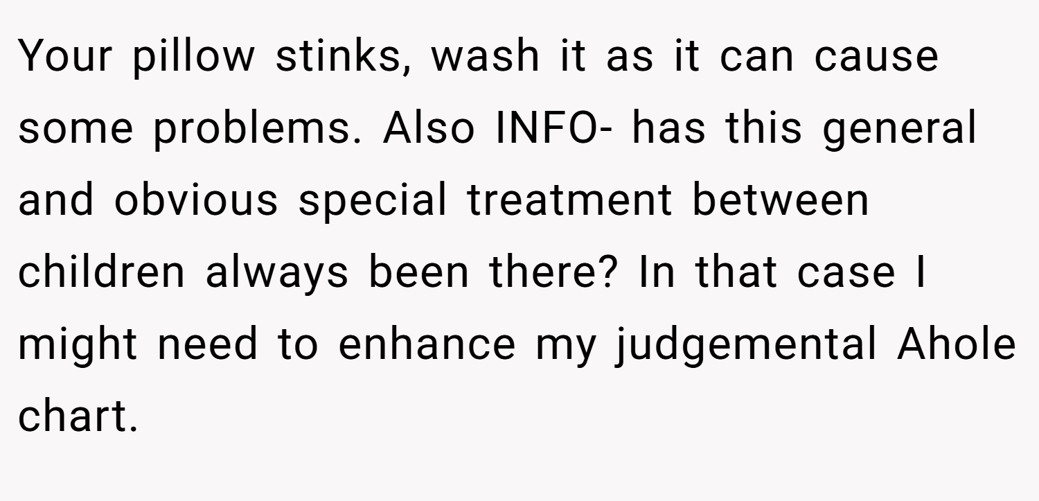 Your pillow stinks, wash it as it can cause some problems. Also INFO- has this general and obvious special treatment between children always been there? In that case I might need to enhance my judgemental Ahole chart.