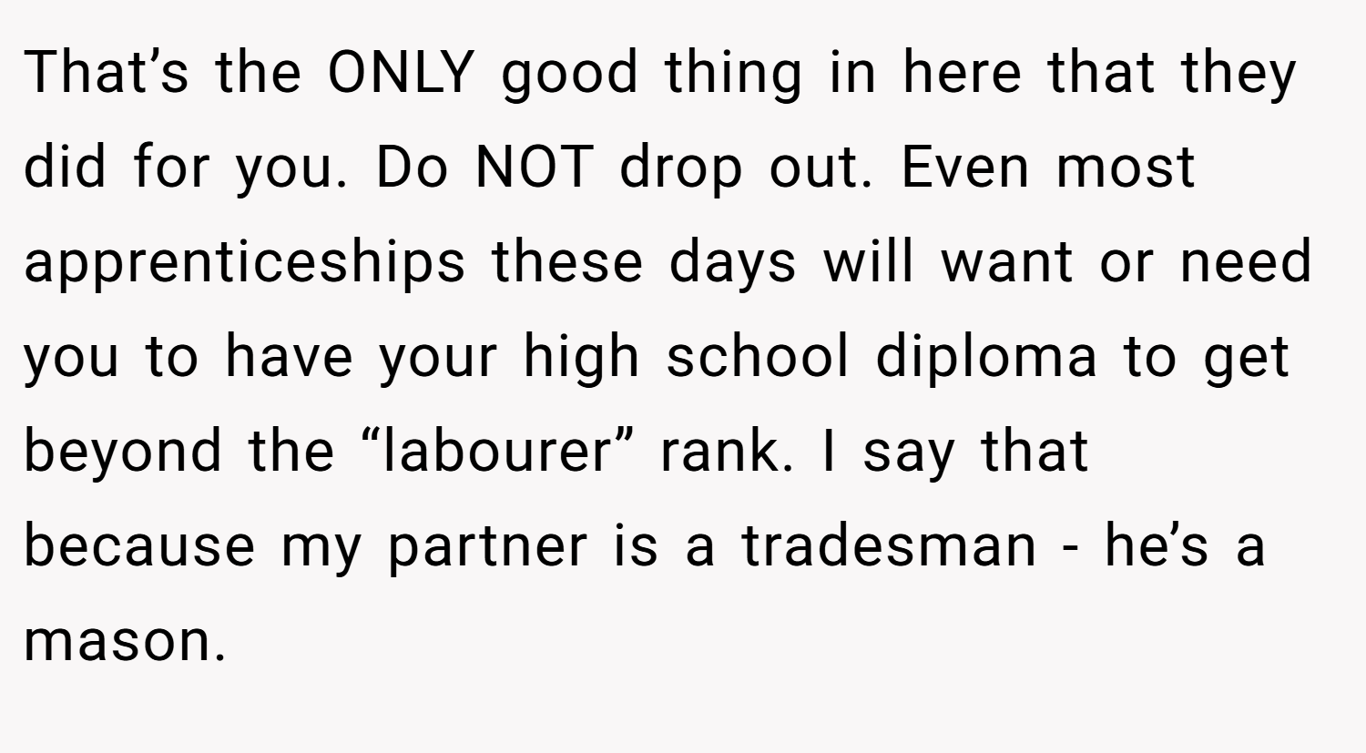 That’s the ONLY good thing in here that they did for you. Do NOT drop out. Even most apprenticeships these days will want or need you to have your high school diploma to get beyond the “labourer” rank. I say that because my partner is a tradesman - he’s a mason.
