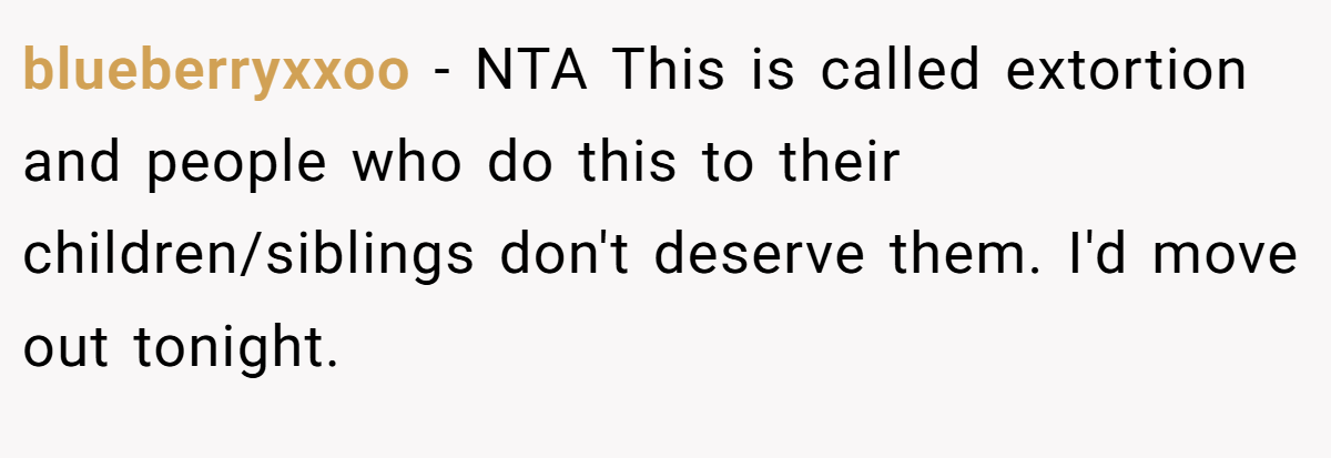 blueberryxxoo − NTA This is called extortion and people who do this to their children/siblings don't deserve them. I'd move out tonight.