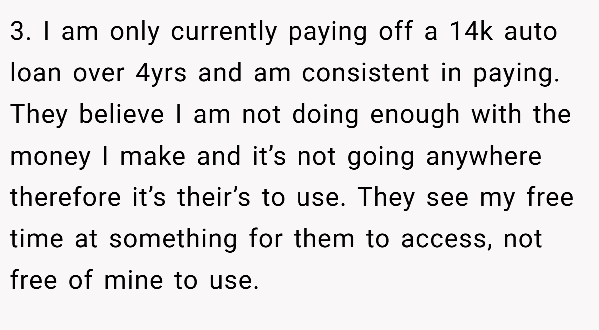 3. I am only currently paying off a 14k auto loan over 4yrs and am consistent in paying. They believe I am not doing enough with the money I make and it’s not going anywhere therefore it’s their’s to use. They see my free time at something for them to access, not free of mine to use.