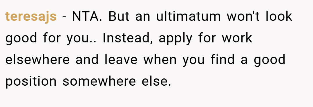 teresajs − NTA. But an ultimatum won't look good for you.. Instead, apply for work elsewhere and leave when you find a good position somewhere else.
