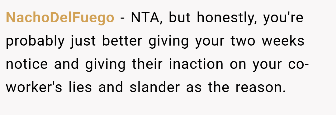 NachoDelFuego − NTA, but honestly, you're probably just better giving your two weeks notice and giving their inaction on your co-worker's lies and slander as the reason.