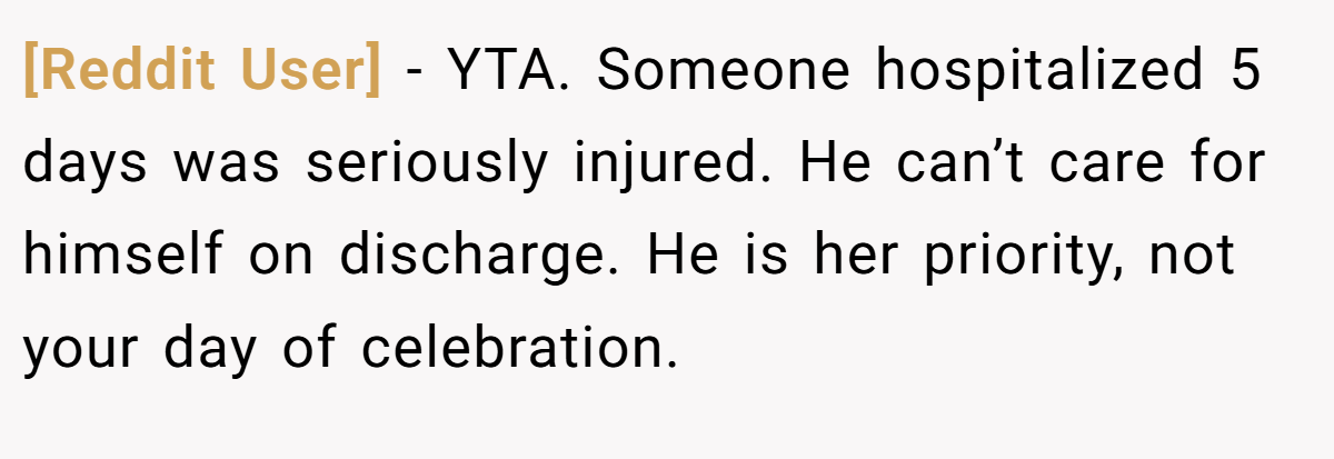 [Reddit User] − YTA. Someone hospitalized 5 days was seriously injured. He can’t care for himself on discharge. He is her priority, not your day of celebration.