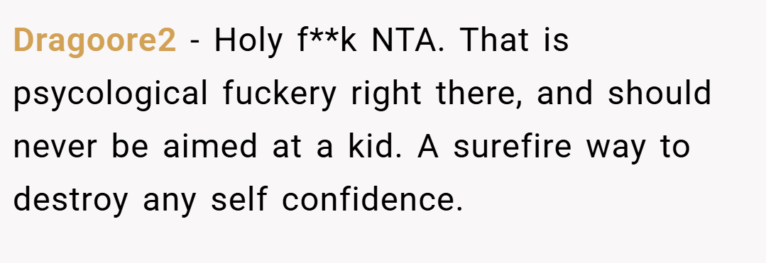 Dragoore2 − Holy f**k NTA. That is psycological fuckery right there, and should never be aimed at a kid. A surefire way to destroy any self confidence.
