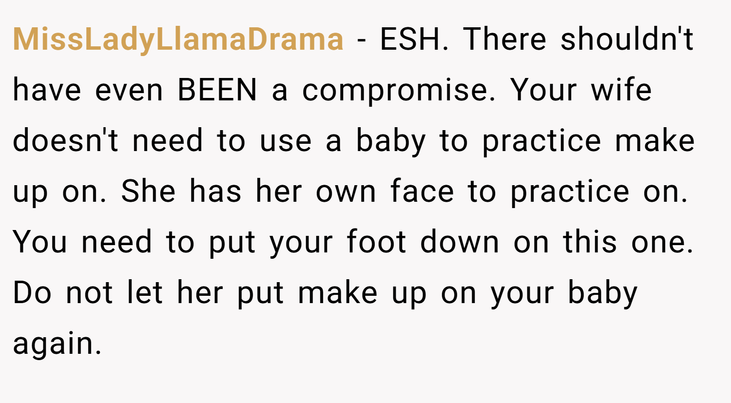 MissLadyLlamaDrama − ESH. There shouldn't have even BEEN a compromise. Your wife doesn't need to use a baby to practice make up on. She has her own face to practice on. You need to put your foot down on this one. Do not let her put make up on your baby again.