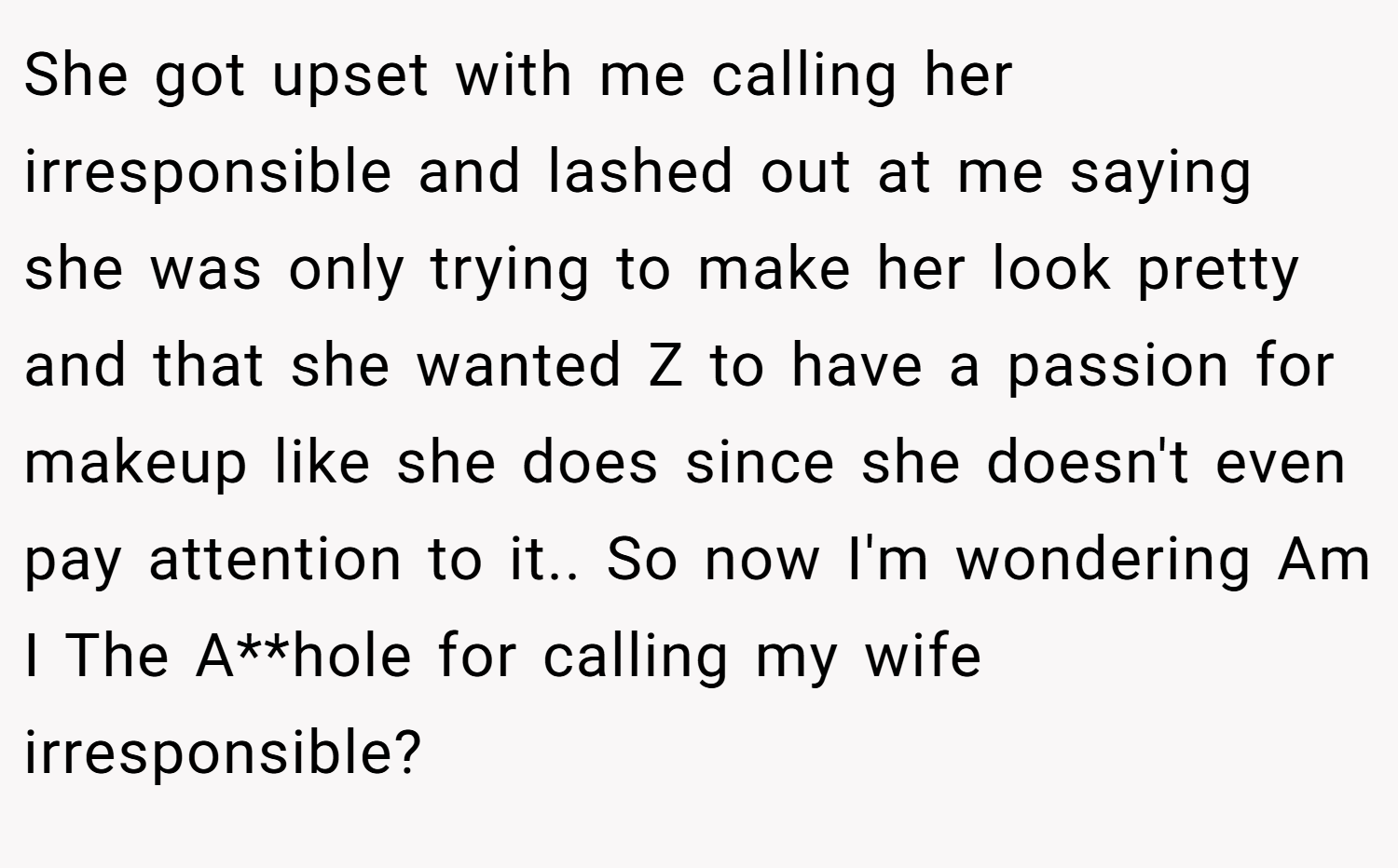 She got upset with me calling her irresponsible and lashed out at me saying she was only trying to make her look pretty and that she wanted Z to have a passion for makeup like she does since she doesn't even pay attention to it.. So now I'm wondering Am I The A**hole for calling my wife irresponsible?