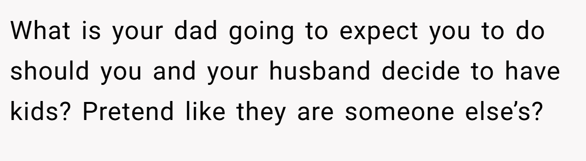 What is your dad going to expect you to do should you and your husband decide to have kids? Pretend like they are someone else’s?