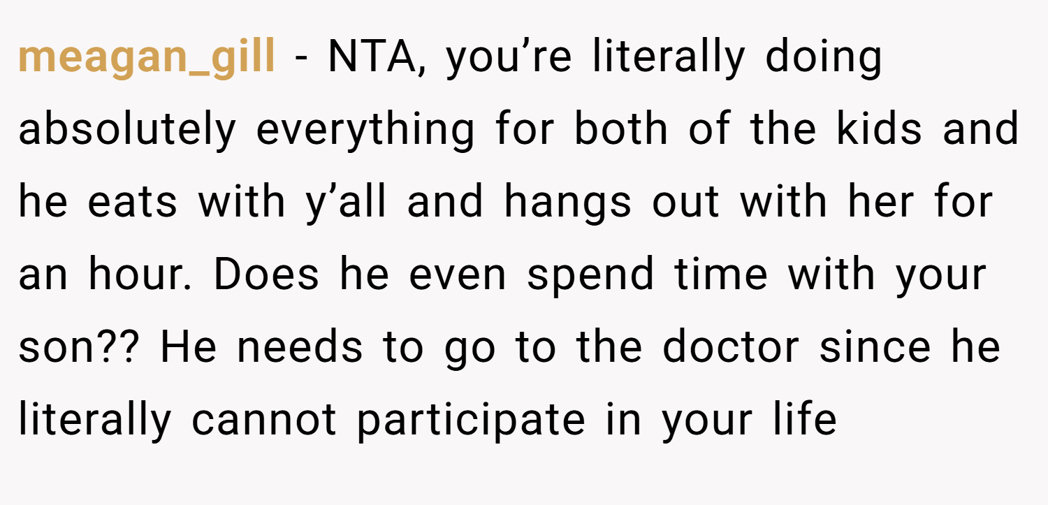 meagan_gill − NTA, you’re literally doing absolutely everything for both of the kids and he eats with y’all and hangs out with her for an hour. Does he even spend time with your son?? He needs to go to the doctor since he literally cannot participate in your life