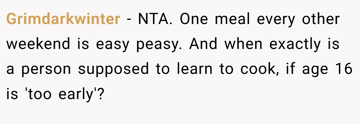 Grimdarkwinter − NTA. One meal every other weekend is easy peasy. And when exactly is a person supposed to learn to cook, if age 16 is 'too early'?