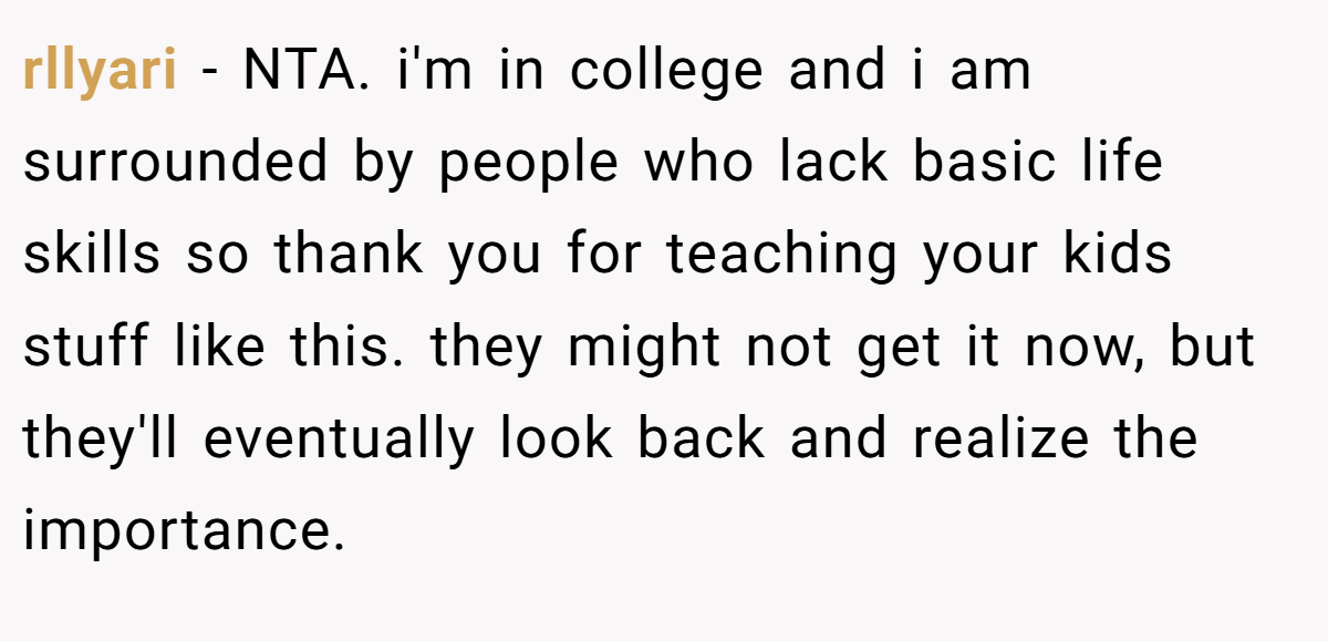 rllyari − NTA. i'm in college and i am surrounded by people who lack basic life skills so thank you for teaching your kids stuff like this. they might not get it now, but they'll eventually look back and realize the importance.