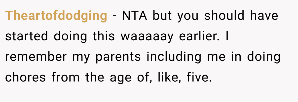 Theartofdodging − NTA but you should have started doing this waaaaay earlier. I remember my parents including me in doing chores from the age of, like, five.