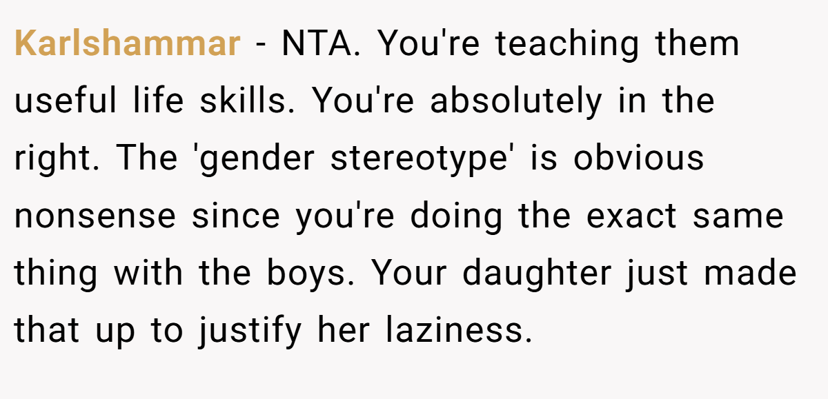 Karlshammar − NTA. You're teaching them useful life skills. You're absolutely in the right. The 'gender stereotype' is obvious nonsense since you're doing the exact same thing with the boys. Your daughter just made that up to justify her laziness.