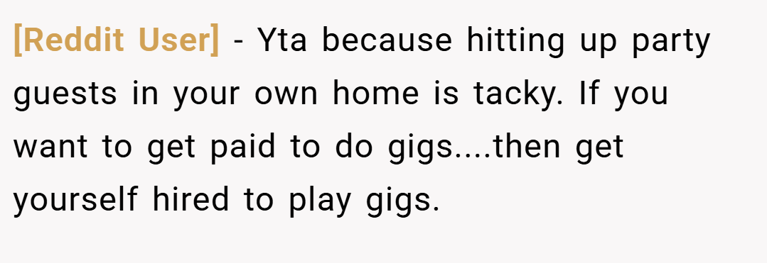 [Reddit User] − Yta because hitting up party guests in your own home is tacky. If you want to get paid to do gigs....then get yourself hired to play gigs.