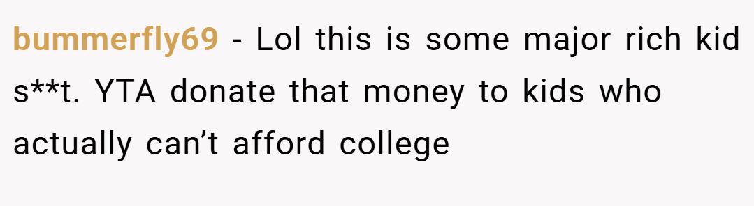 bummerfly69 − Lol this is some major rich kid s**t. YTA donate that money to kids who actually can’t afford college
