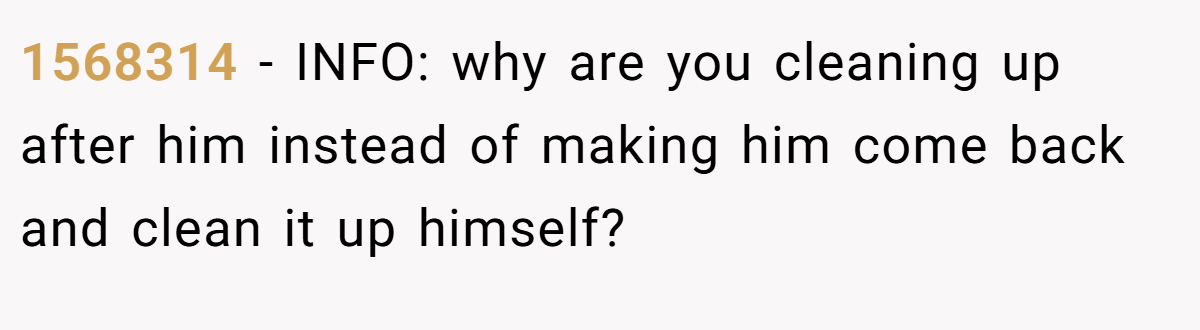 1568314 − INFO: why are you cleaning up after him instead of making him come back and clean it up himself?
