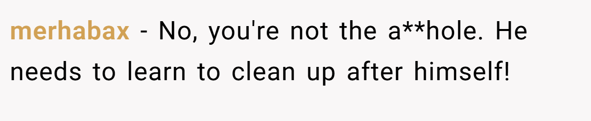 merhabax − No, you're not the a**hole. He needs to learn to clean up after himself!
