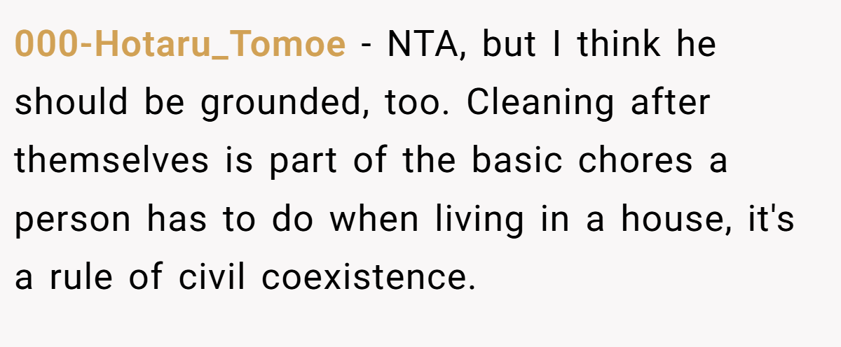 000-Hotaru_Tomoe − NTA, but I think he should be grounded, too. Cleaning after themselves is part of the basic chores a person has to do when living in a house, it's a rule of civil coexistence.
