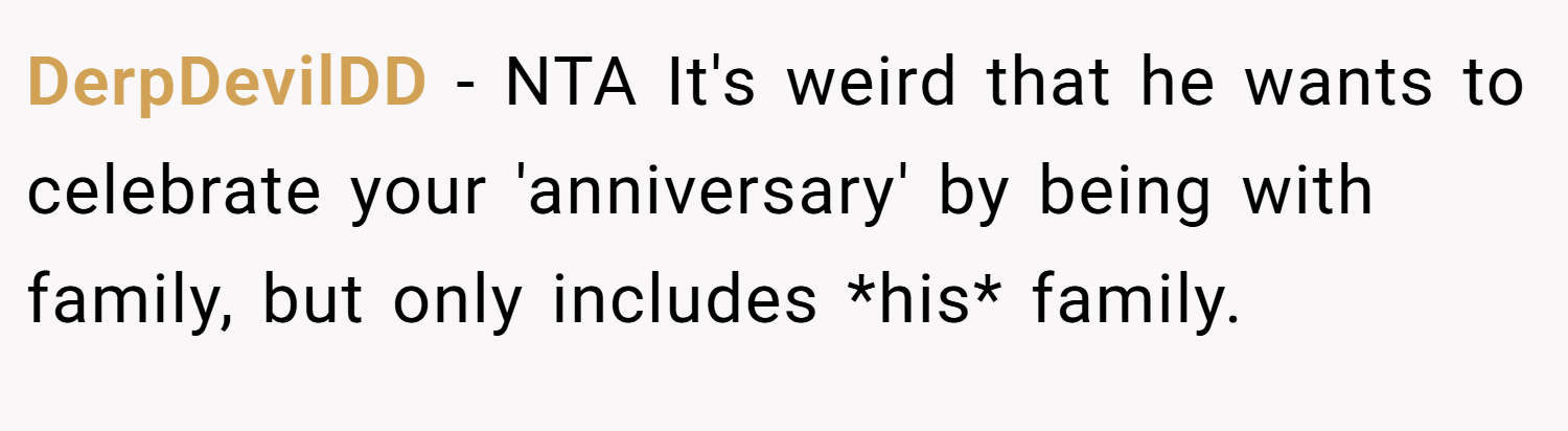 DerpDevilDD − NTA It's weird that he wants to celebrate your 'anniversary' by being with family, but only includes *his* family.
