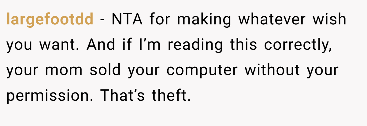 largefootdd − NTA for making whatever wish you want. And if I’m reading this correctly, your mom sold your computer without your permission. That’s theft.