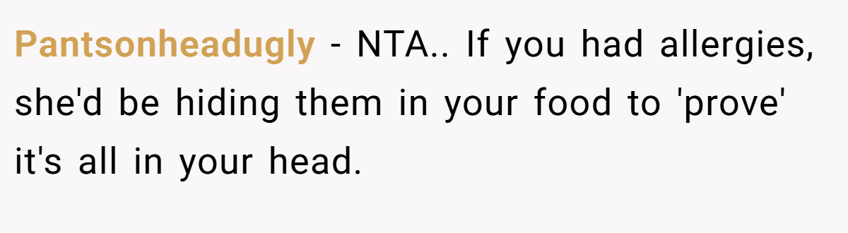 Pantsonheadugly − NTA.. If you had allergies, she'd be hiding them in your food to 'prove' it's all in your head.