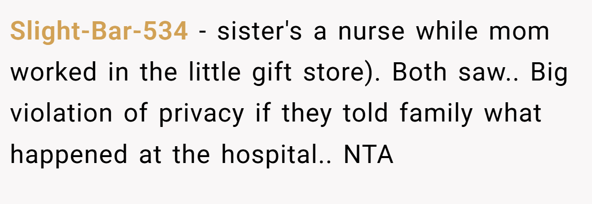 Slight-Bar-534 − sister's a nurse while mom worked in the little gift store). Both saw.. Big violation of privacy if they told family what happened at the hospital.. NTA