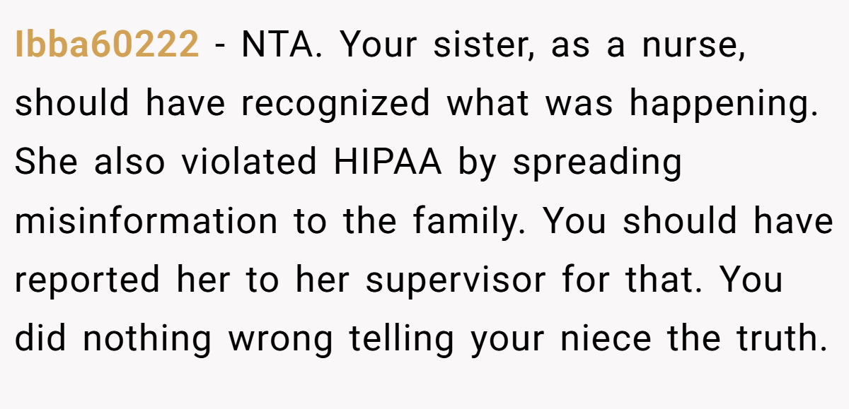 Ibba60222 − NTA. Your sister, as a nurse, should have recognized what was happening. She also violated HIPAA by spreading misinformation to the family. You should have reported her to her supervisor for that. You did nothing wrong telling your niece the truth.