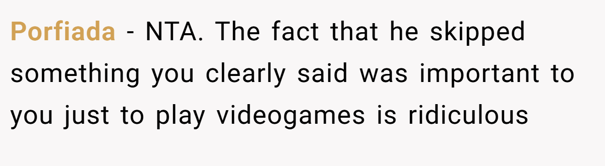 Porfiada − NTA. The fact that he skipped something you clearly said was important to you just to play videogames is ridiculous