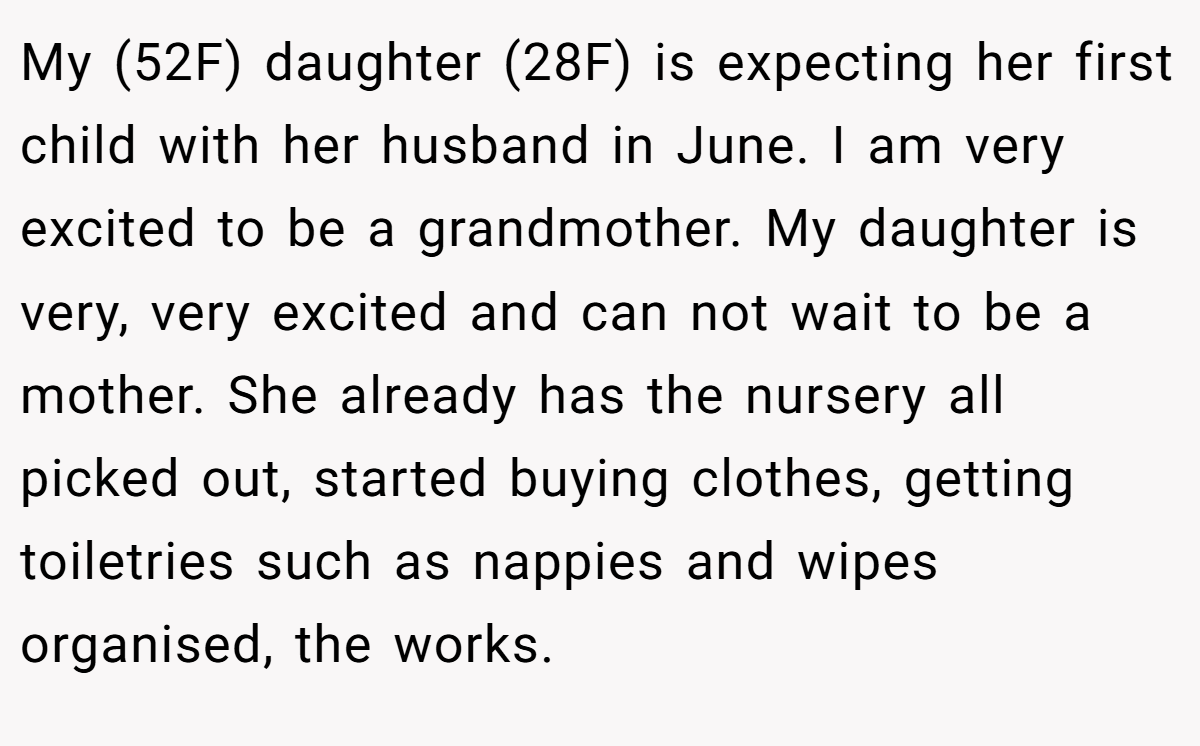 My (52F) daughter (28F) is expecting her first child with her husband in June. I am very excited to be a grandmother. My daughter is very, very excited and can not wait to be a mother. She already has the nursery all picked out, started buying clothes, getting toiletries such as nappies and wipes organised, the works.