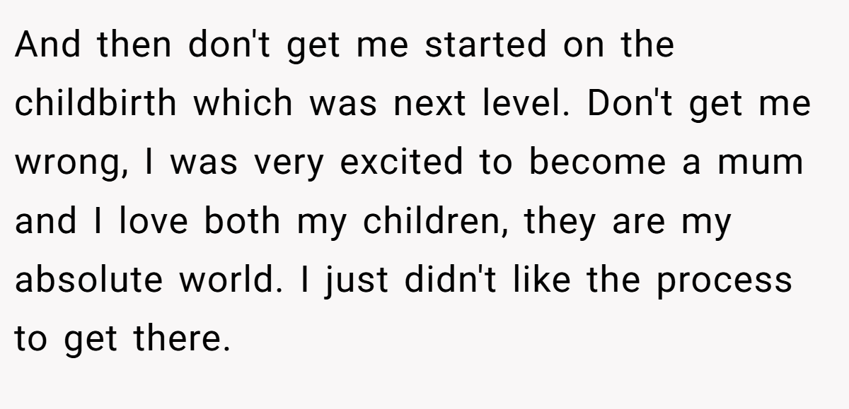 And then don't get me started on the childbirth which was next level. Don't get me wrong, I was very excited to become a mum and I love both my children, they are my absolute world. I just didn't like the process to get there.