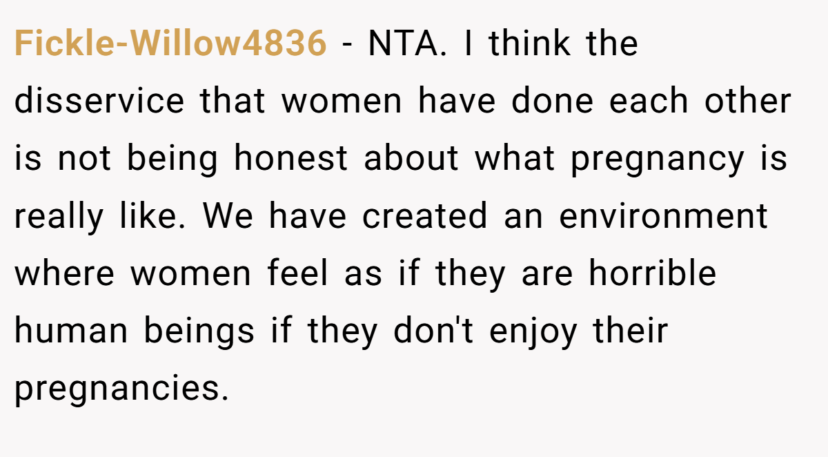 Fickle-Willow4836 − NTA. I think the disservice that women have done each other is not being honest about what pregnancy is really like. We have created an environment where women feel as if they are horrible human beings if they don't enjoy their pregnancies.