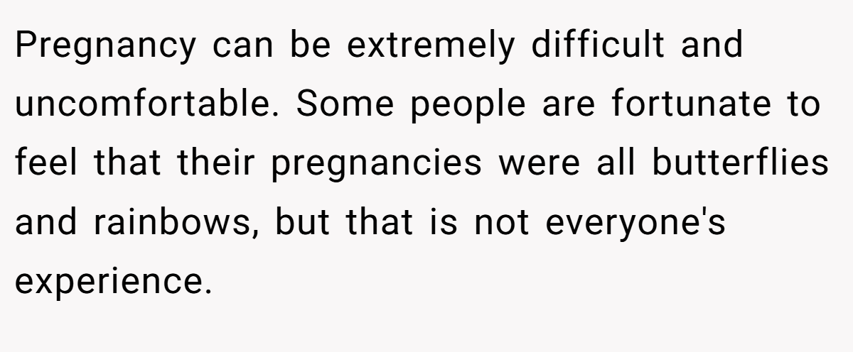 Pregnancy can be extremely difficult and uncomfortable. Some people are fortunate to feel that their pregnancies were all butterflies and rainbows, but that is not everyone's experience.