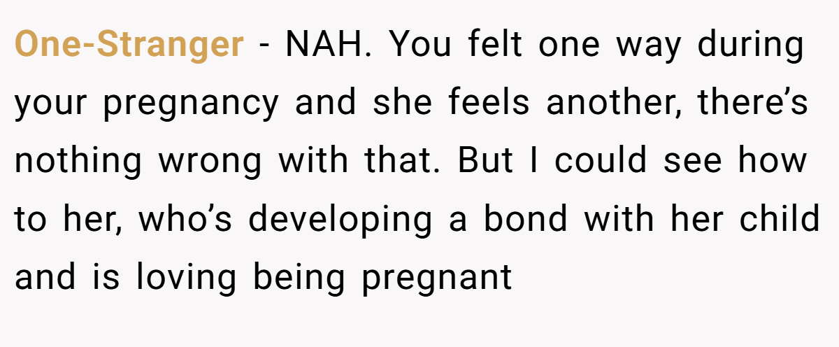 One-Stranger − NAH. You felt one way during your pregnancy and she feels another, there’s nothing wrong with that. But I could see how to her, who’s developing a bond with her child and is loving being pregnant