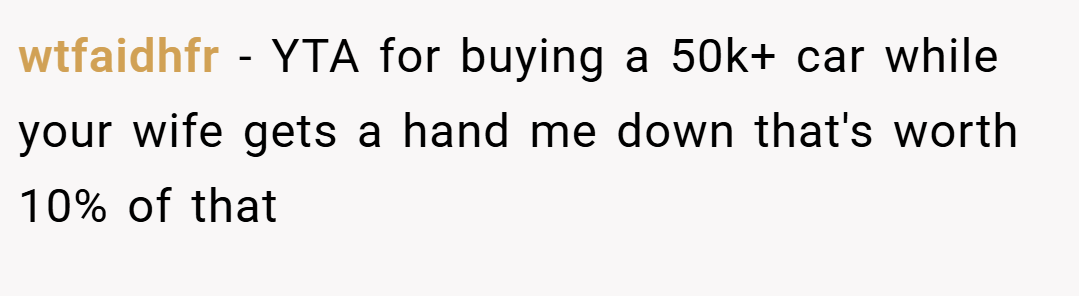 wtfaidhfr − YTA for buying a 50k+ car while your wife gets a hand me down that's worth 10% of that