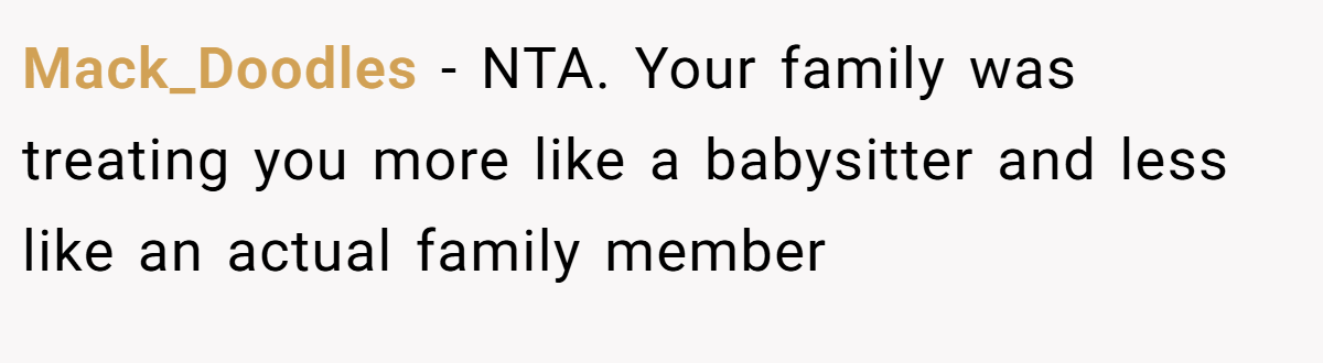 Mack_Doodles − NTA. Your family was treating you more like a babysitter and less like an actual family member