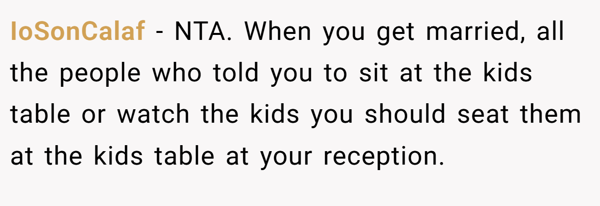 IoSonCalaf − NTA. When you get married, all the people who told you to sit at the kids table or watch the kids you should seat them at the kids table at your reception.