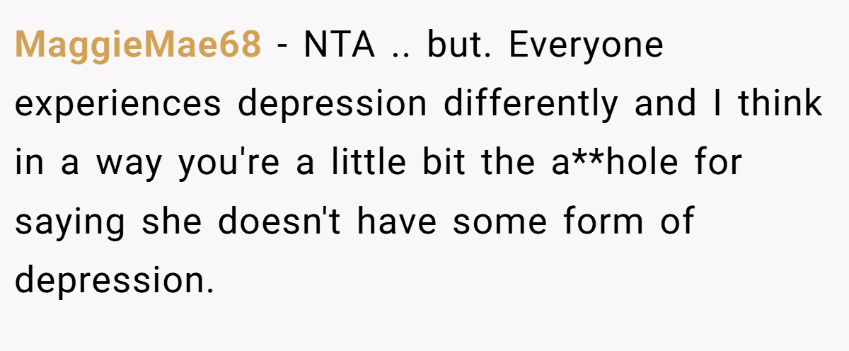 MaggieMae68 − NTA .. but. Everyone experiences depression differently and I think in a way you're a little bit the a**hole for saying she doesn't have some form of depression.