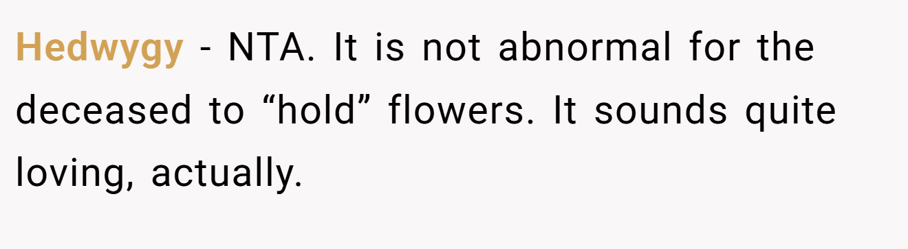 Hedwygy - NTA. It is not abnormal for the deceased to “hold” flowers. It sounds quite loving, actually.