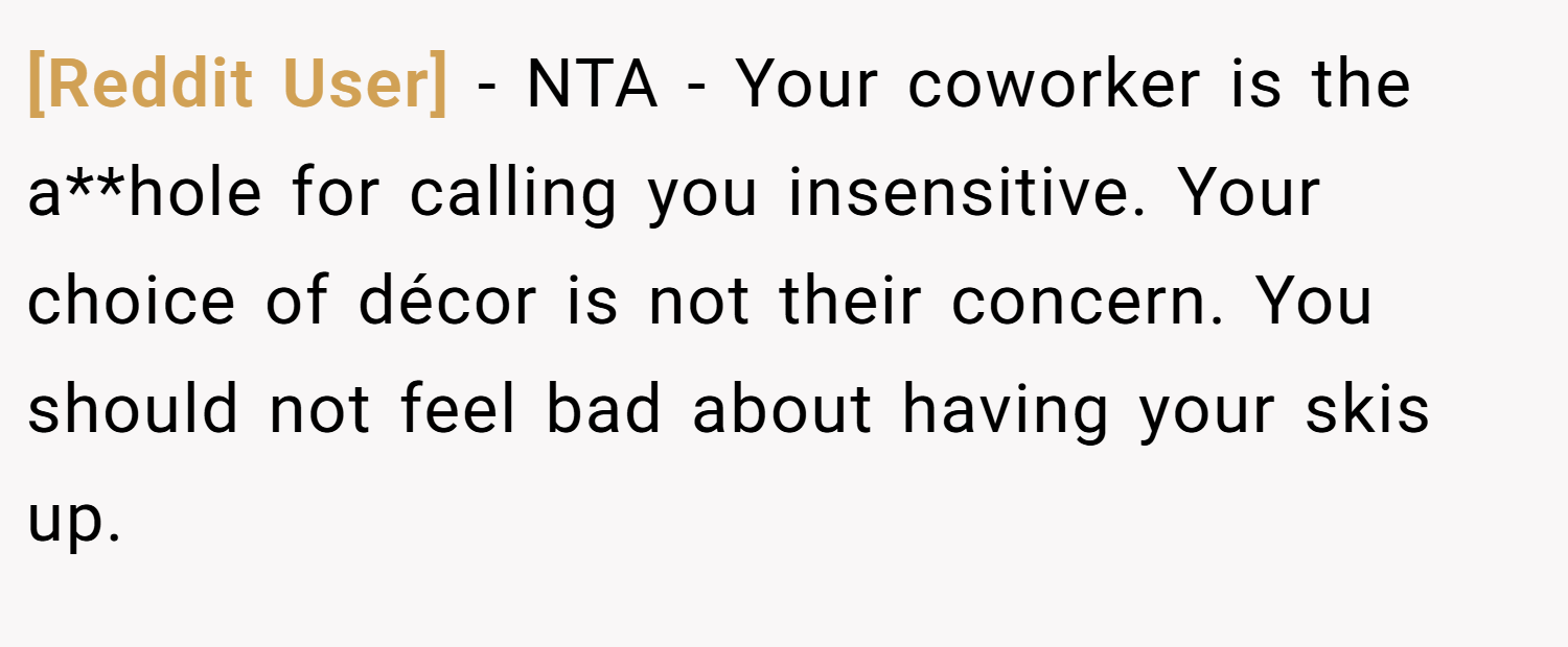 [Reddit User] − NTA - Your coworker is the a**hole for calling you insensitive. Your choice of décor is not their concern. You should not feel bad about having your skis up.