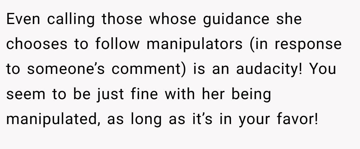 Even calling those whose guidance she chooses to follow manipulators (in response to someone’s comment) is an audacity! You seem to be just fine with her being manipulated, as long as it’s in your favor!