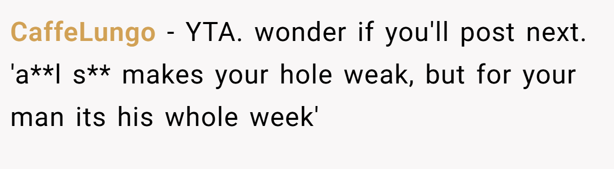 CaffeLungo − YTA. wonder if you'll post next. 'a**l s** makes your hole weak, but for your man its his whole week'