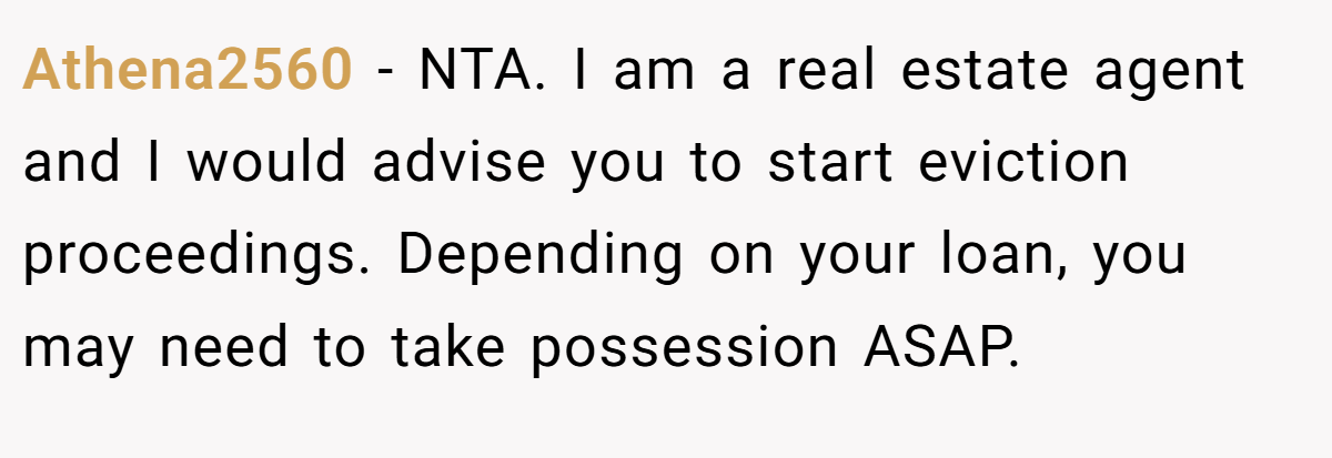 Athena2560 − NTA. I am a real estate agent and I would advise you to start eviction proceedings. Depending on your loan, you may need to take possession ASAP.