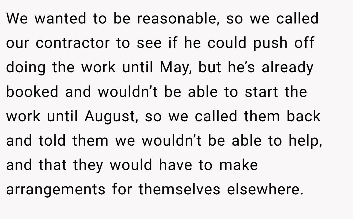 We wanted to be reasonable, so we called our contractor to see if he could push off doing the work until May, but he’s already booked and wouldn’t be able to start the work until August, so we called them back and told them we wouldn’t be able to help, and that they would have to make arrangements for themselves elsewhere.