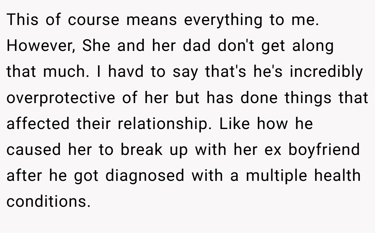 This of course means everything to me. However, She and her dad don't get along that much. I havd to say that's he's incredibly overprotective of her but has done things that affected their relationship. Like how he caused her to break up with her ex boyfriend after he got diagnosed with a multiple health conditions.